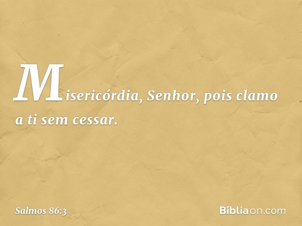 Misericórdia, Senhor,
pois clamo a ti sem cessar. -- Salmo 86:3