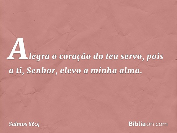 Alegra o coração do teu servo,
pois a ti, Senhor, elevo a minha alma. -- Salmo 86:4