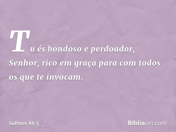 Tu és bondoso e perdoador, Senhor,
rico em graça
para com todos os que te invocam. -- Salmo 86:5