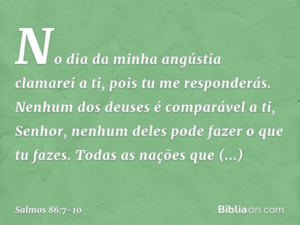 No dia da minha angústia clamarei a ti,
pois tu me responderás. Nenhum dos deuses é comparável a ti, Senhor,
nenhum deles pode fazer o que tu fazes. Todas as na