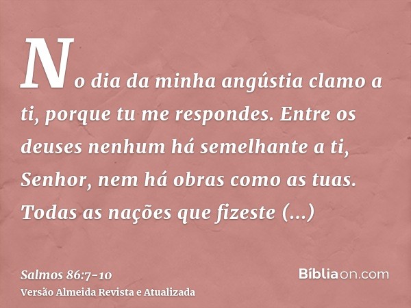 No dia da minha angústia clamo a ti, porque tu me respondes.Entre os deuses nenhum há semelhante a ti, Senhor, nem há obras como as tuas.Todas as nações que fiz