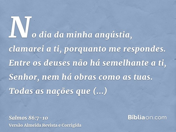 No dia da minha angústia, clamarei a ti, porquanto me respondes.Entre os deuses não há semelhante a ti, Senhor, nem há obras como as tuas.Todas as nações que fi