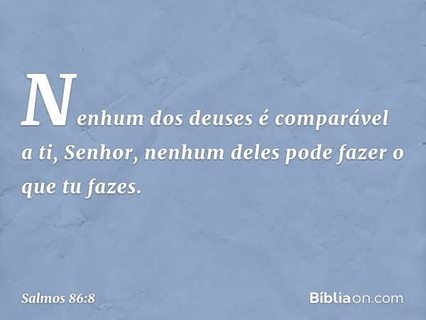 Nenhum dos deuses é comparável a ti, Senhor,
nenhum deles pode fazer o que tu fazes. -- Salmo 86:8