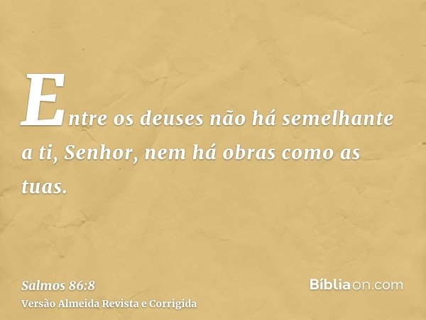 Entre os deuses não há semelhante a ti, Senhor, nem há obras como as tuas.