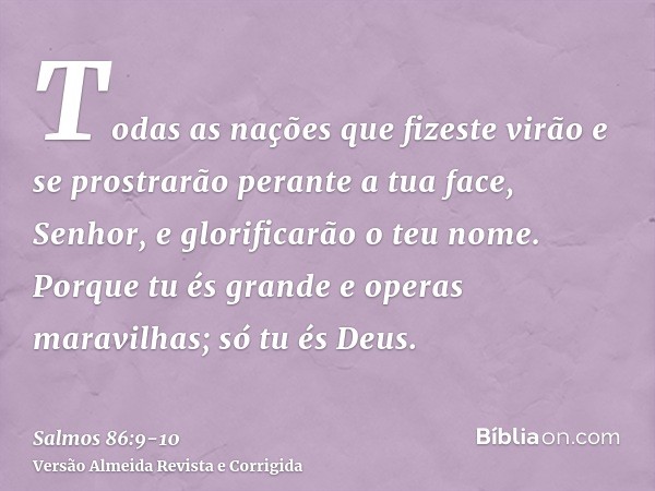 Todas as nações que fizeste virão e se prostrarão perante a tua face, Senhor, e glorificarão o teu nome.Porque tu és grande e operas maravilhas; só tu és Deus.