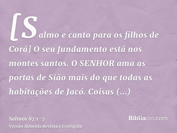 [Salmo e canto para os filhos de Corá] O seu fundamento está nos montes santos.O SENHOR ama as portas de Sião mais do que todas as habitações de Jacó.Coisas glo