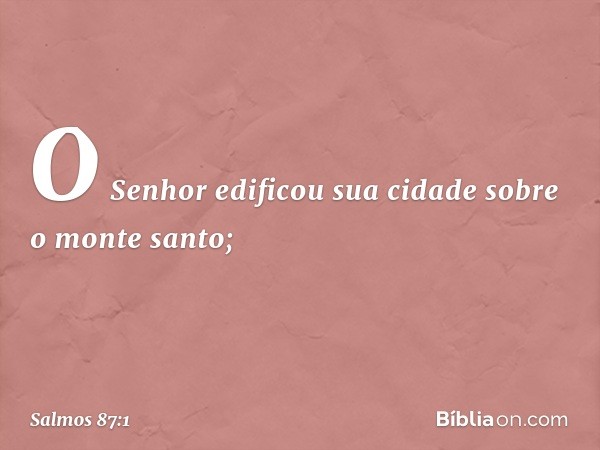 O Senhor edificou sua cidade sobre o monte santo; -- Salmo 87:1