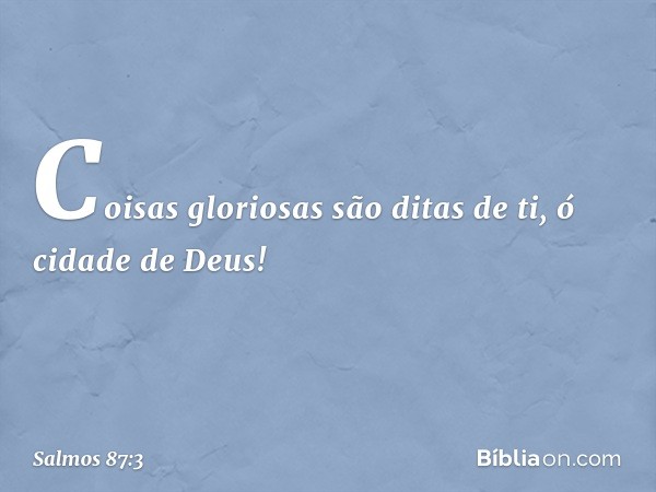 Coisas gloriosas são ditas de ti,
ó cidade de Deus! -- Salmo 87:3