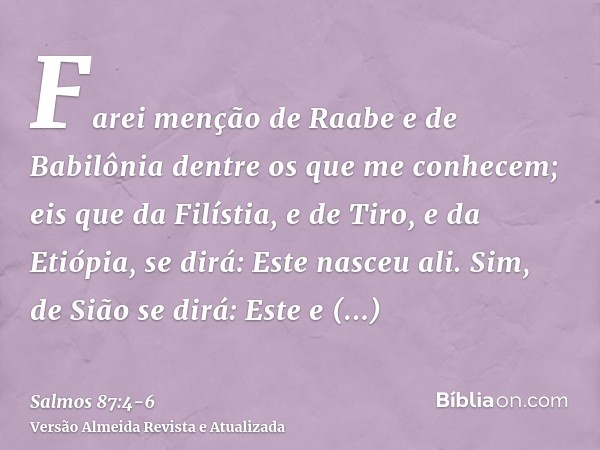Farei menção de Raabe e de Babilônia dentre os que me conhecem; eis que da Filístia, e de Tiro, e da Etiópia, se dirá: Este nasceu ali.Sim, de Sião se dirá: Est