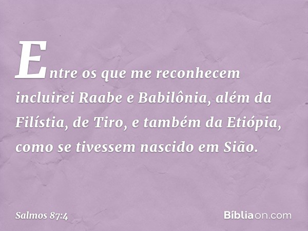 "Entre os que me reconhecem
incluirei Raabe e Babilônia,
além da Filístia, de Tiro,
e também da Etiópia,
como se tivessem nascido em Sião." -- Salmo 87:4