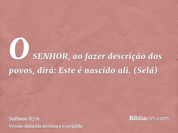 O SENHOR, ao fazer descrição dos povos, dirá: Este é nascido ali. (Selá)