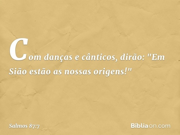 Com danças e cânticos, dirão:
"Em Sião estão as nossas origens!" -- Salmo 87:7