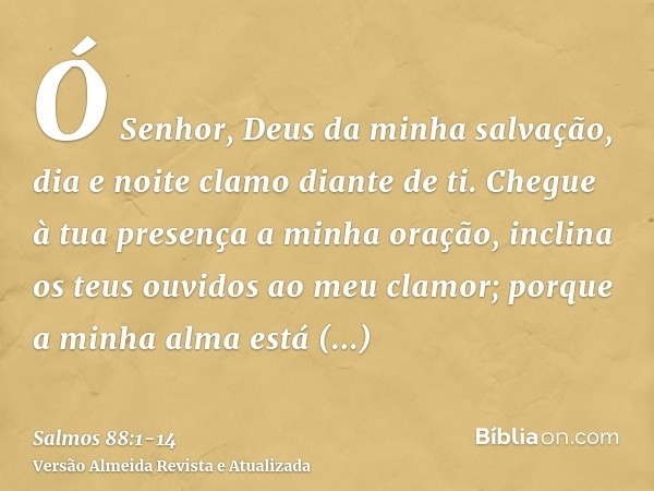 Ó Senhor, Deus da minha salvação, dia e noite clamo diante de ti.Chegue à tua presença a minha oração, inclina os teus ouvidos ao meu clamor;porque a minha alma