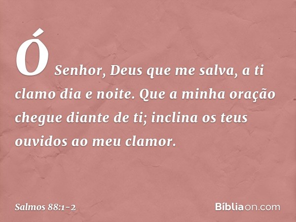 Ó Senhor, Deus que me salva,
a ti clamo dia e noite. Que a minha oração chegue diante de ti;
inclina os teus ouvidos ao meu clamor. -- Salmo 88:1-2