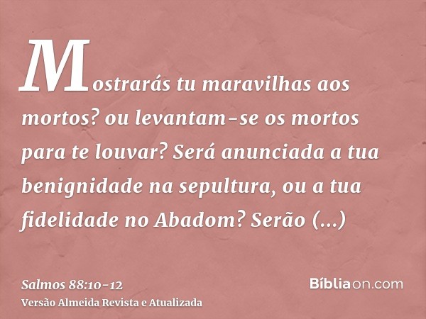 Mostrarás tu maravilhas aos mortos? ou levantam-se os mortos para te louvar?Será anunciada a tua benignidade na sepultura, ou a tua fidelidade no Abadom?Serão c