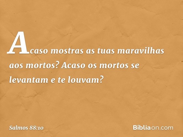 Acaso mostras as tuas maravilhas aos mortos?
Acaso os mortos se levantam
e te louvam? -- Salmo 88:10