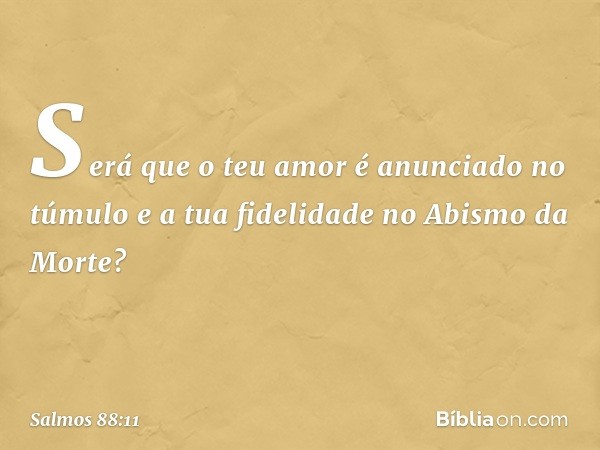 Será que o teu amor é anunciado no túmulo
e a tua fidelidade no Abismo da Morte? -- Salmo 88:11