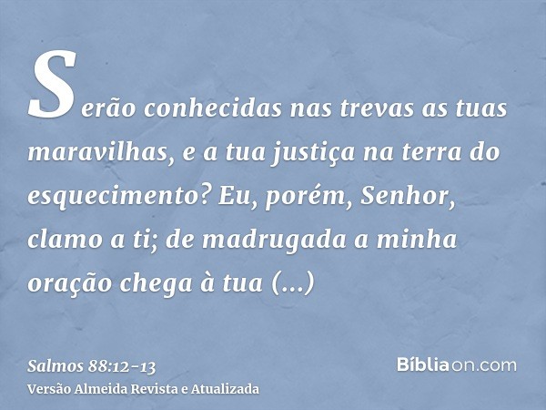 Serão conhecidas nas trevas as tuas maravilhas, e a tua justiça na terra do esquecimento?Eu, porém, Senhor, clamo a ti; de madrugada a minha oração chega à tua 