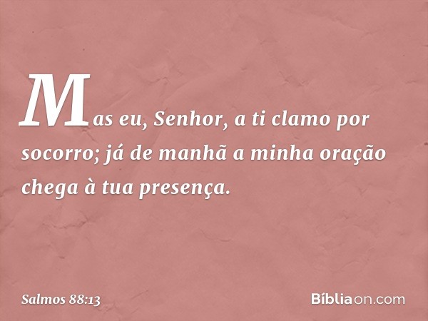 Mas eu, Senhor, a ti clamo por socorro;
já de manhã a minha oração
chega à tua presença. -- Salmo 88:13