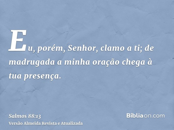 Eu, porém, Senhor, clamo a ti; de madrugada a minha oração chega à tua presença.