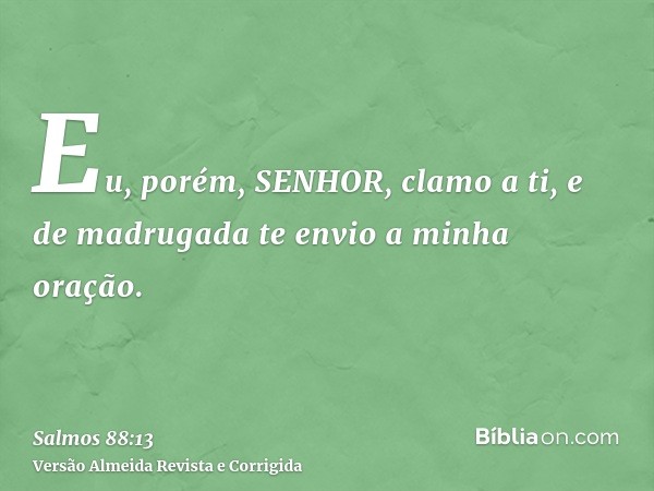 Eu, porém, SENHOR, clamo a ti, e de madrugada te envio a minha oração.