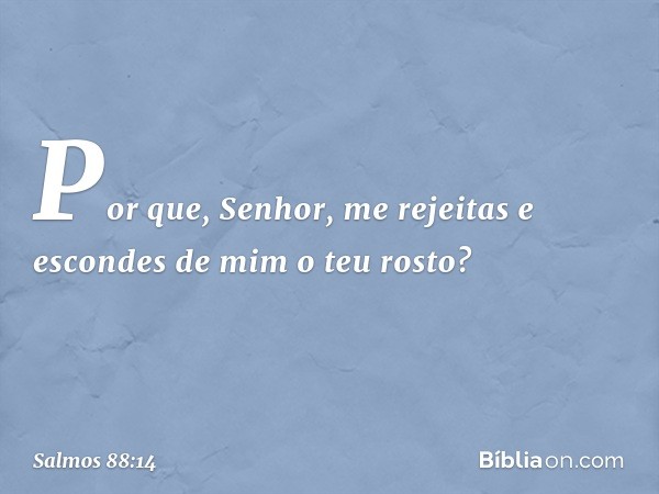 Por que, Senhor, me rejeitas
e escondes de mim o teu rosto? -- Salmo 88:14