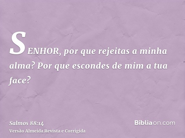 SENHOR, por que rejeitas a minha alma? Por que escondes de mim a tua face?