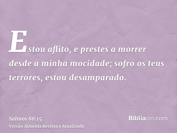 Estou aflito, e prestes a morrer desde a minha mocidade; sofro os teus terrores, estou desamparado.