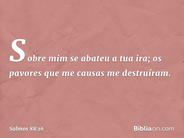 Sobre mim se abateu a tua ira;
os pavores que me causas me destruíram. -- Salmo 88:16