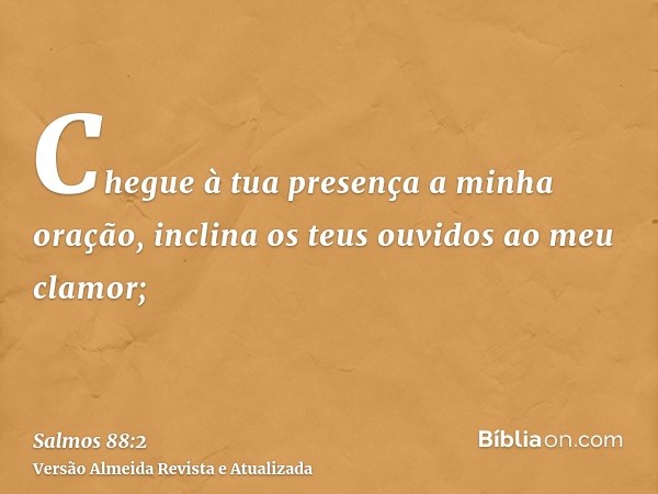 Chegue à tua presença a minha oração, inclina os teus ouvidos ao meu clamor;