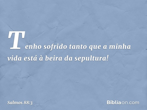 Tenho sofrido tanto que a minha vida
está à beira da sepultura! -- Salmo 88:3