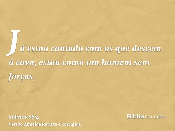 Já estou contado com os que descem à cova; estou como um homem sem forças,