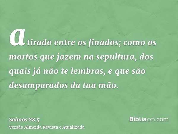 atirado entre os finados; como os mortos que jazem na sepultura, dos quais já não te lembras, e que são desamparados da tua mão.