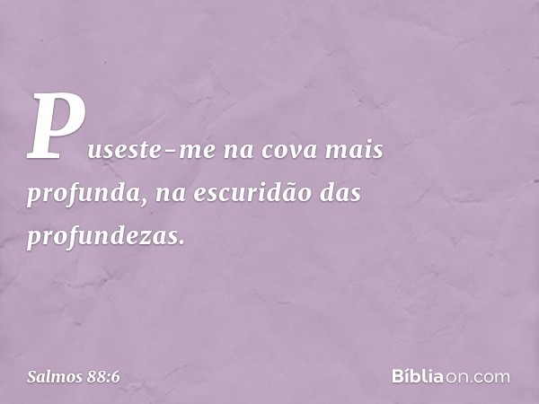 Puseste-me na cova mais profunda,
na escuridão das profundezas. -- Salmo 88:6