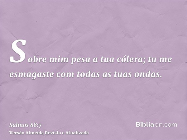 Sobre mim pesa a tua cólera; tu me esmagaste com todas as tuas ondas.