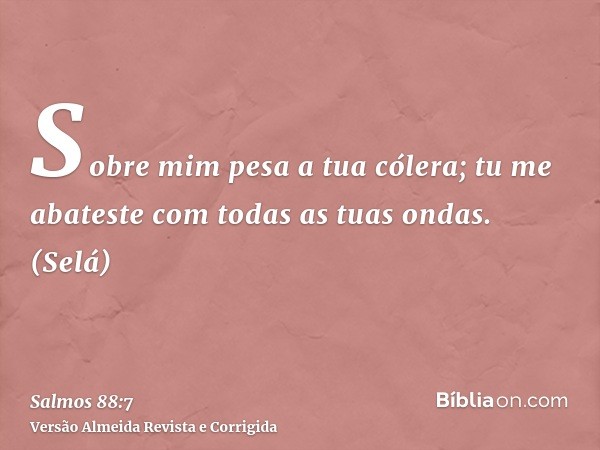 Sobre mim pesa a tua cólera; tu me abateste com todas as tuas ondas. (Selá)