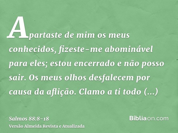 Apartaste de mim os meus conhecidos, fizeste-me abominável para eles; estou encerrado e não posso sair.Os meus olhos desfalecem por causa da aflição. Clamo a ti