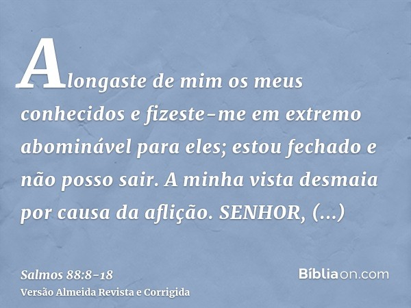 Alongaste de mim os meus conhecidos e fizeste-me em extremo abominável para eles; estou fechado e não posso sair.A minha vista desmaia por causa da aflição. SEN