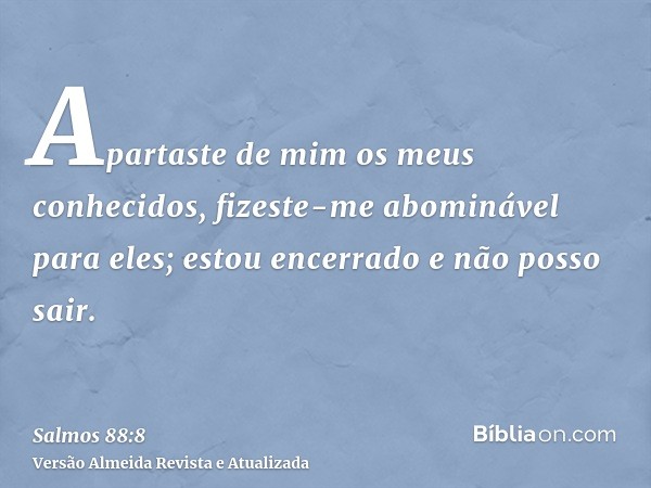 Apartaste de mim os meus conhecidos, fizeste-me abominável para eles; estou encerrado e não posso sair.