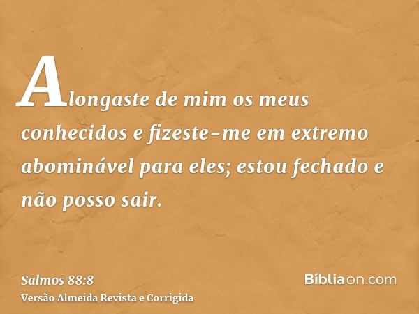 Alongaste de mim os meus conhecidos e fizeste-me em extremo abominável para eles; estou fechado e não posso sair.