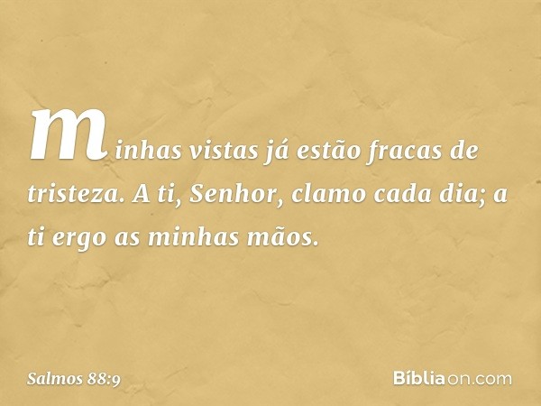 minhas vistas já estão fracas de tristeza.
A ti, Senhor, clamo cada dia;
a ti ergo as minhas mãos. -- Salmo 88:9