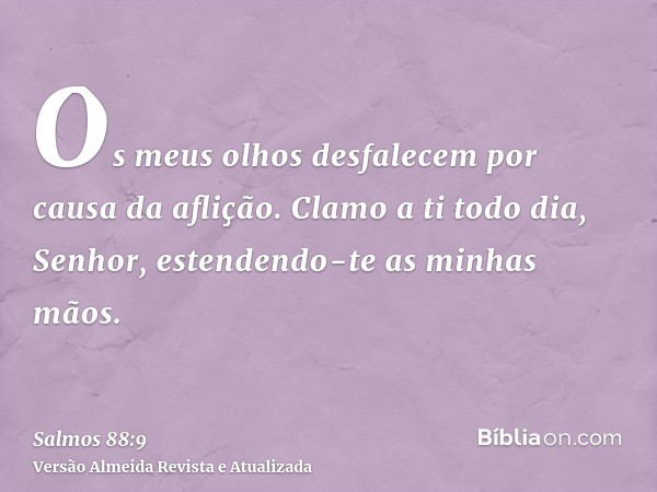 Os meus olhos desfalecem por causa da aflição. Clamo a ti todo dia, Senhor, estendendo-te as minhas mãos.