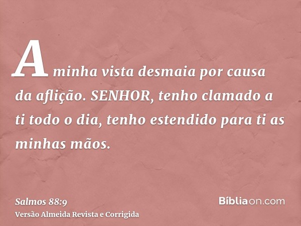 A minha vista desmaia por causa da aflição. SENHOR, tenho clamado a ti todo o dia, tenho estendido para ti as minhas mãos.