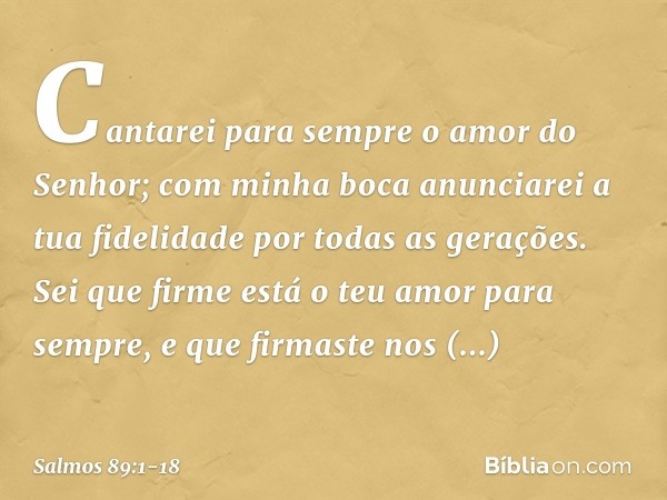 Cantarei para sempre o amor do Senhor;
com minha boca anunciarei
a tua fidelidade por todas as gerações. Sei que firme está o teu amor para sempre,
e que firmas