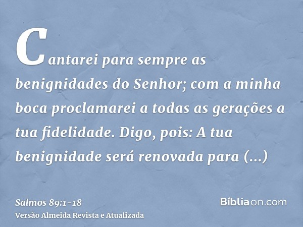 Cantarei para sempre as benignidades do Senhor; com a minha boca proclamarei a todas as gerações a tua fidelidade.Digo, pois: A tua benignidade será renovada pa