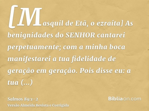 [Masquil de Etã, o ezraíta] As benignidades do SENHOR cantarei perpetuamente; com a minha boca manifestarei a tua fidelidade de geração em geração.Pois disse eu