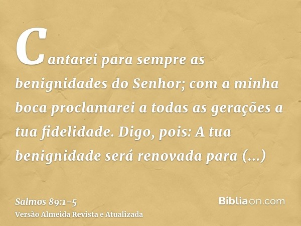 Cantarei para sempre as benignidades do Senhor; com a minha boca proclamarei a todas as gerações a tua fidelidade.Digo, pois: A tua benignidade será renovada pa