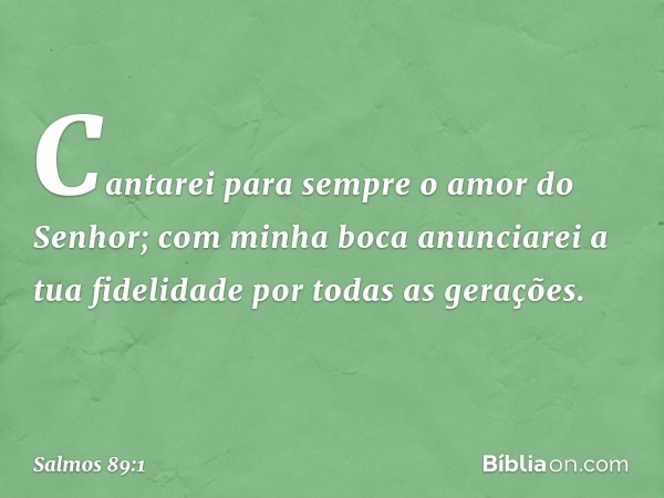 Cantarei para sempre o amor do Senhor;
com minha boca anunciarei
a tua fidelidade por todas as gerações. -- Salmo 89:1