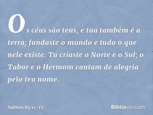 Os céus são teus, e tua também é a terra;
fundaste o mundo e tudo o que nele existe. Tu criaste o Norte e o Sul;
o Tabor e o Hermom
cantam de alegria pelo teu n