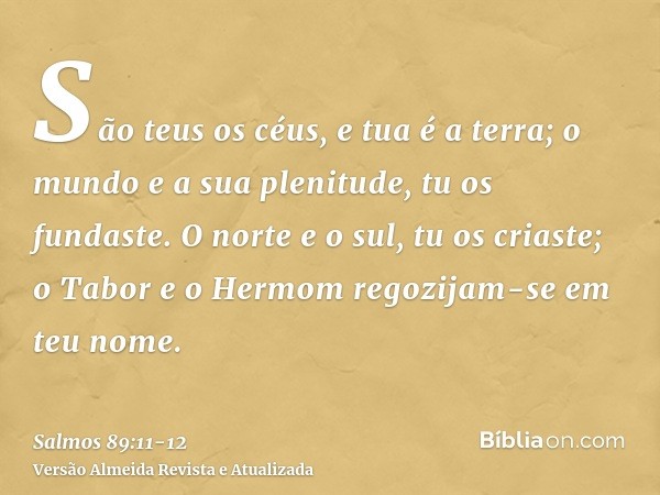 São teus os céus, e tua é a terra; o mundo e a sua plenitude, tu os fundaste.O norte e o sul, tu os criaste; o Tabor e o Hermom regozijam-se em teu nome.